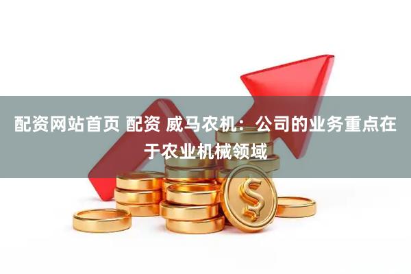 配资网站首页 配资 威马农机：公司的业务重点在于农业机械领域