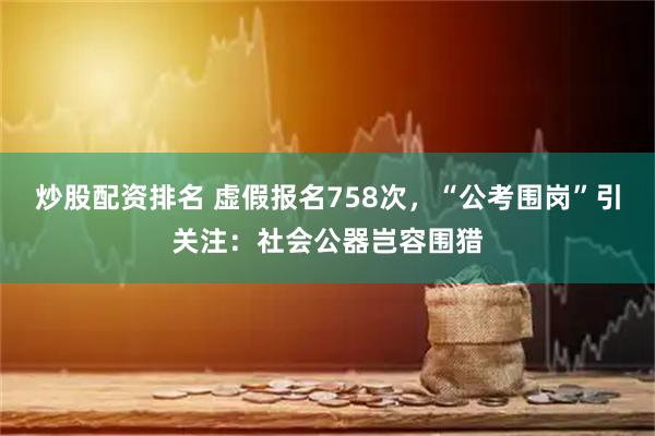 炒股配资排名 虚假报名758次，“公考围岗”引关注：社会公器岂容围猎