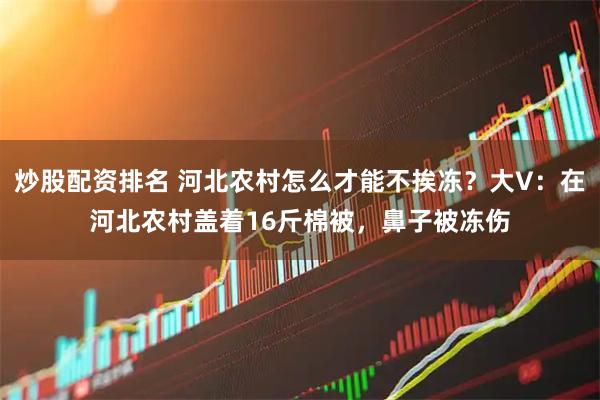 炒股配资排名 河北农村怎么才能不挨冻？大V：在河北农村盖着16斤棉被，鼻子被冻伤