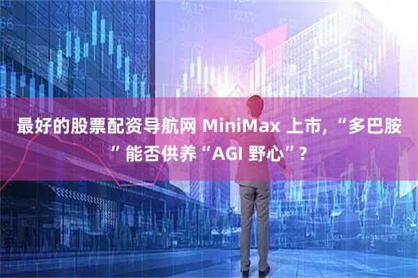 最好的股票配资导航网 MiniMax 上市, “多巴胺”能否供养“AGI 野心”?