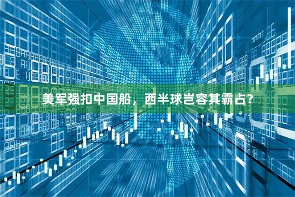美军强扣中国船，西半球岂容其霸占？