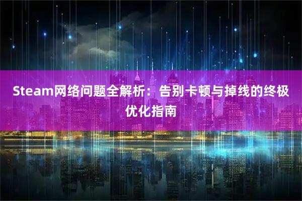 Steam网络问题全解析：告别卡顿与掉线的终极优化指南