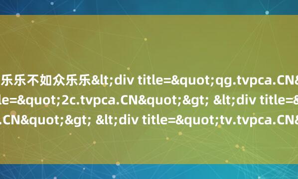 独乐乐不如众乐乐<div title="qg.tvpca.CN"> <div title="2c.tvpca.CN"> <div title="7m.tvpca.CN"> <div title=
