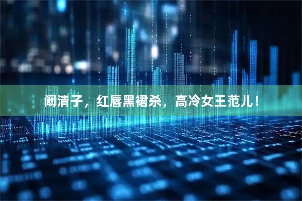 阚清子，红唇黑裙杀，高冷女王范儿！
