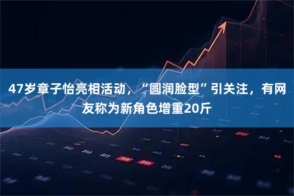 47岁章子怡亮相活动，“圆润脸型”引关注，有网友称为新角色增重20斤