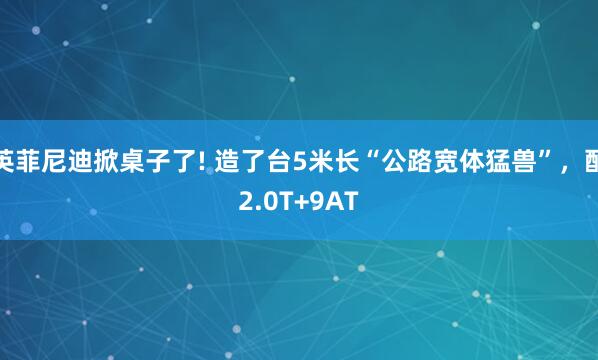 英菲尼迪掀桌子了! 造了台5米长“公路宽体猛兽”，配2.0T+9AT