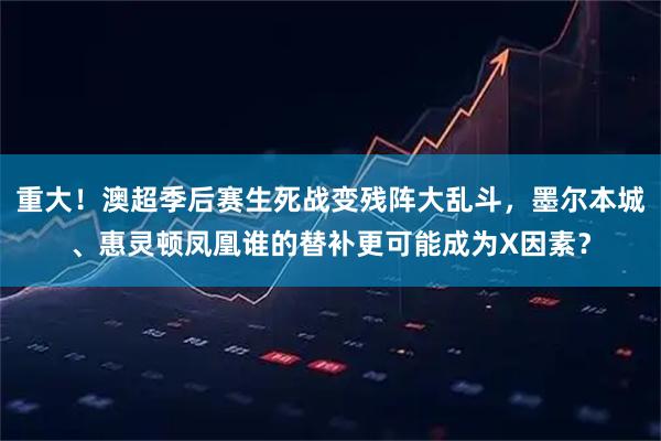 重大！澳超季后赛生死战变残阵大乱斗，墨尔本城、惠灵顿凤凰谁的替补更可能成为X因素？
