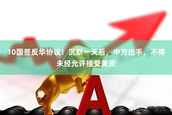 10国签反华协议！沉默一天后，中方出手，不得未经允许接受美资
