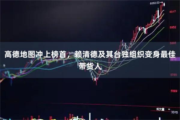 高德地图冲上榜首，赖清德及其台独组织变身最佳带货人