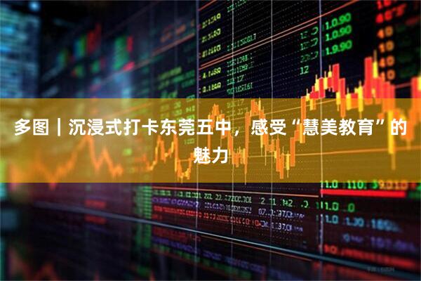 多图｜沉浸式打卡东莞五中，感受“慧美教育”的魅力