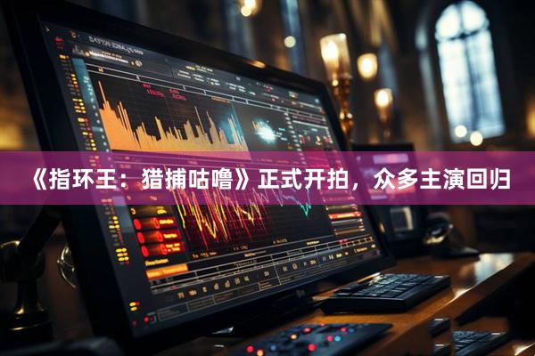 《指环王：猎捕咕噜》正式开拍，众多主演回归